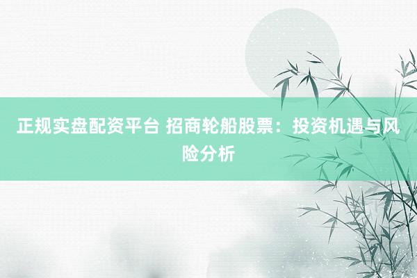 正规实盘配资平台 招商轮船股票：投资机遇与风险分析