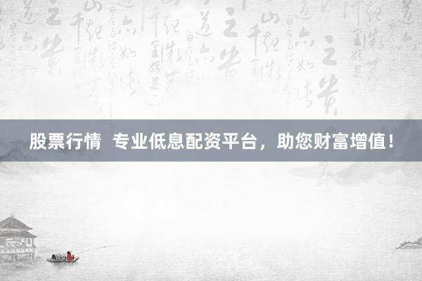 股票行情  专业低息配资平台，助您财富增值！