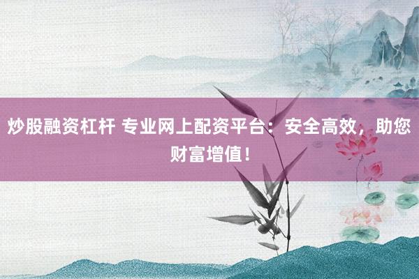 炒股融资杠杆 专业网上配资平台：安全高效，助您财富增值！