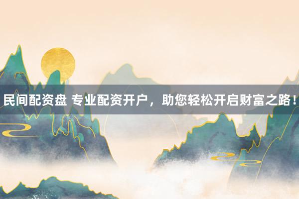 民间配资盘 专业配资开户，助您轻松开启财富之路！