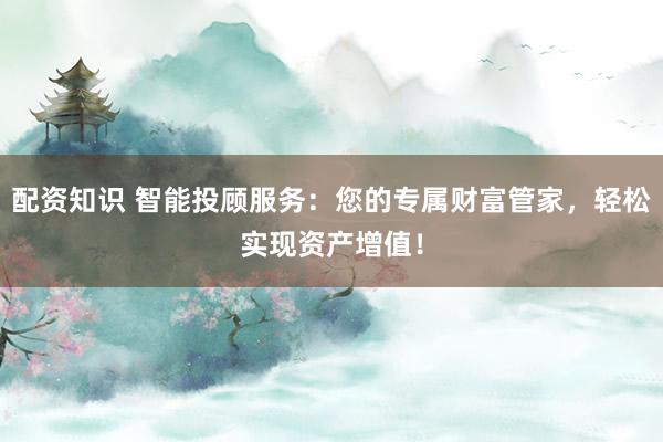 配资知识 智能投顾服务：您的专属财富管家，轻松实现资产增值！