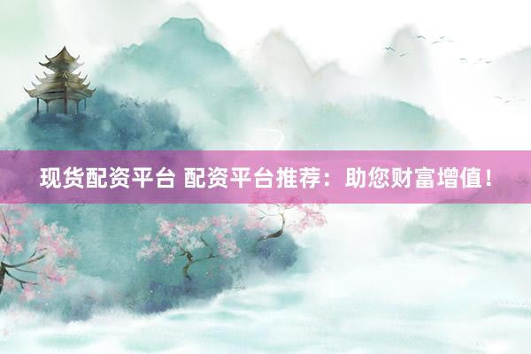 现货配资平台 配资平台推荐：助您财富增值！