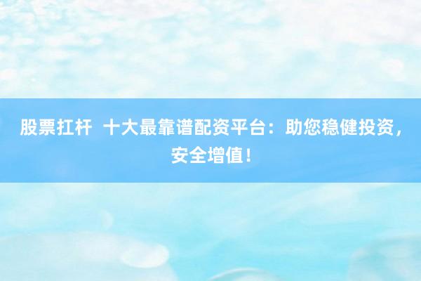 股票扛杆  十大最靠谱配资平台：助您稳健投资，安全增值！