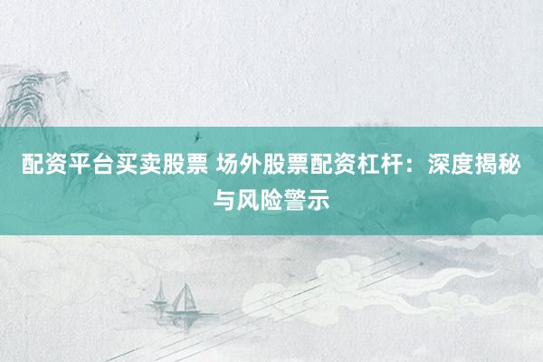 配资平台买卖股票 场外股票配资杠杆：深度揭秘与风险警示