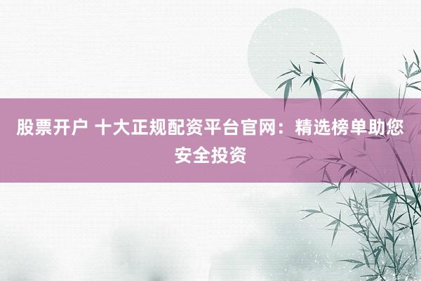股票开户 十大正规配资平台官网：精选榜单助您安全投资