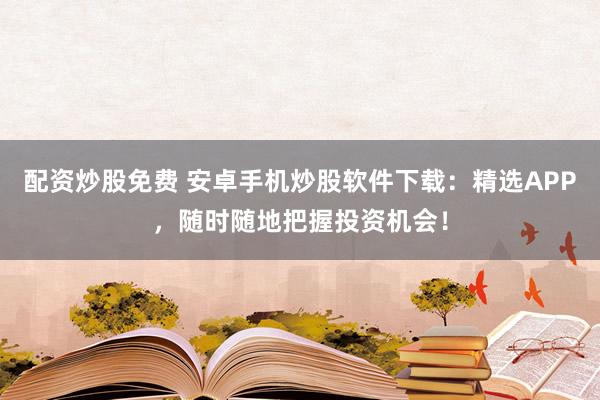 配资炒股免费 安卓手机炒股软件下载：精选APP，随时随地把握投资机会！