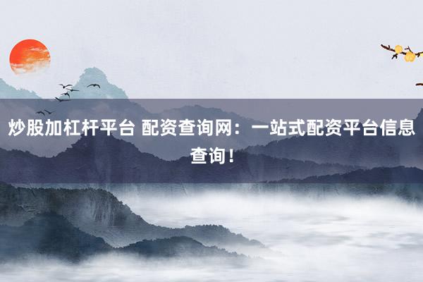 炒股加杠杆平台 配资查询网：一站式配资平台信息查询！