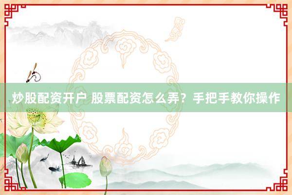 炒股配资开户 股票配资怎么弄？手把手教你操作