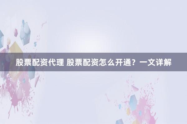股票配资代理 股票配资怎么开通？一文详解
