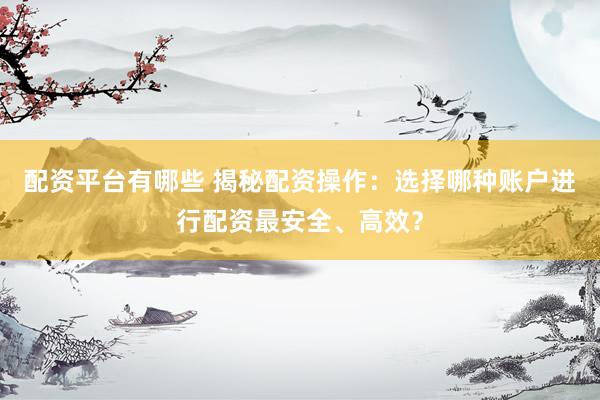 配资平台有哪些 揭秘配资操作：选择哪种账户进行配资最安全、高效？
