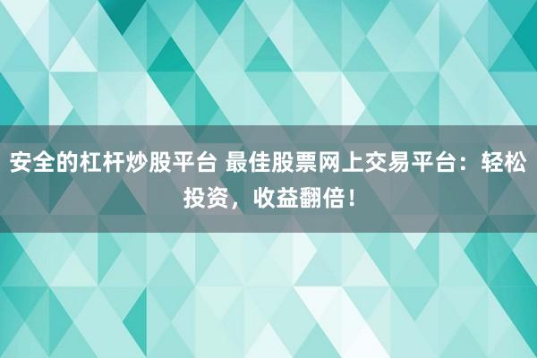 安全的杠杆炒股平台 最佳股票网上交易平台：轻松投资，收益翻倍！