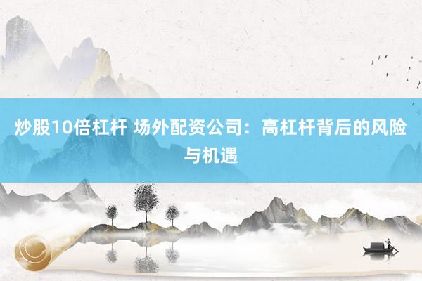 炒股10倍杠杆 场外配资公司：高杠杆背后的风险与机遇