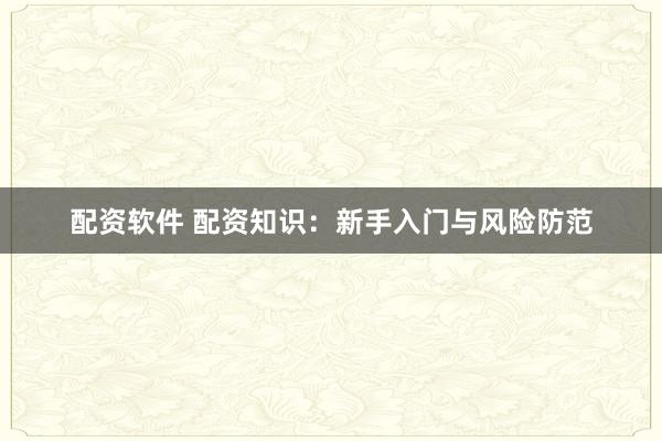 配资软件 配资知识：新手入门与风险防范
