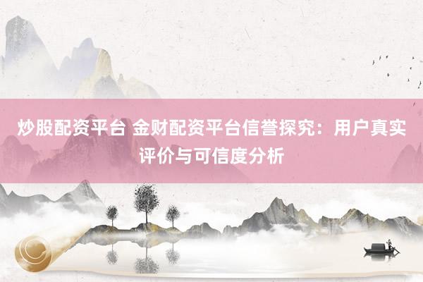 炒股配资平台 金财配资平台信誉探究：用户真实评价与可信度分析